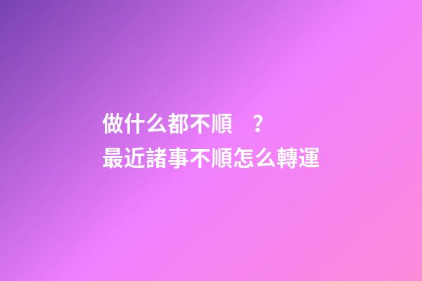 做什么都不順？最近諸事不順怎么轉運